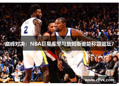 巅峰对决：NBA巨星库里与詹姆斯谁能称霸篮坛？